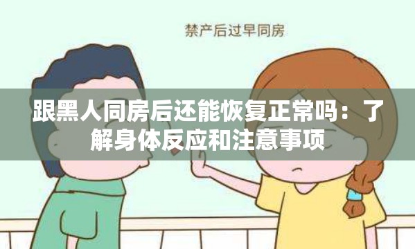 跟黑人同房后还能恢复正常吗：了解身体反应和注意事项