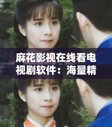 麻花影视在线看电视剧软件：海量精彩剧集随心畅享