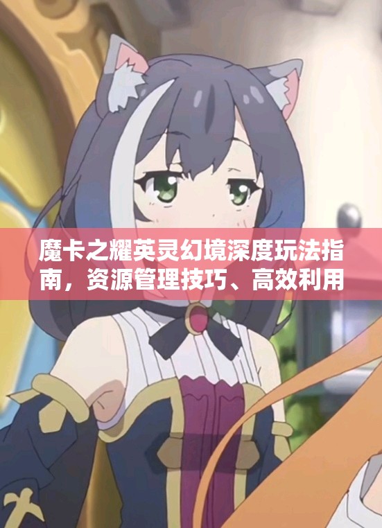 魔卡之耀英灵幻境深度玩法指南，资源管理技巧、高效利用策略及避免资源浪费详解