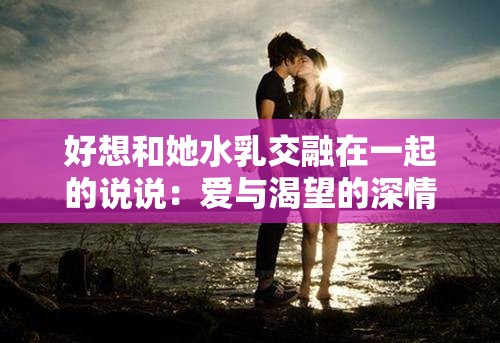 好想和她水乳交融在一起的说说：爱与渴望的深情表达