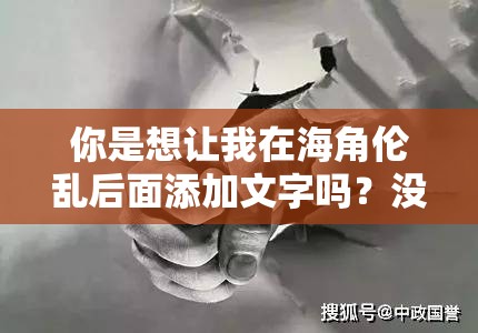 你是想让我在海角伦乱后面添加文字吗？没问题，那我就在海角伦乱后面添加：以激情与欲望谱写的荒诞传奇