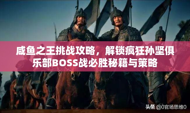 咸鱼之王挑战攻略，解锁疯狂孙坚俱乐部BOSS战必胜秘籍与策略