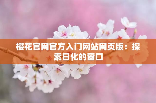 樱花官网官方入门网站网页版：探索日化的窗口