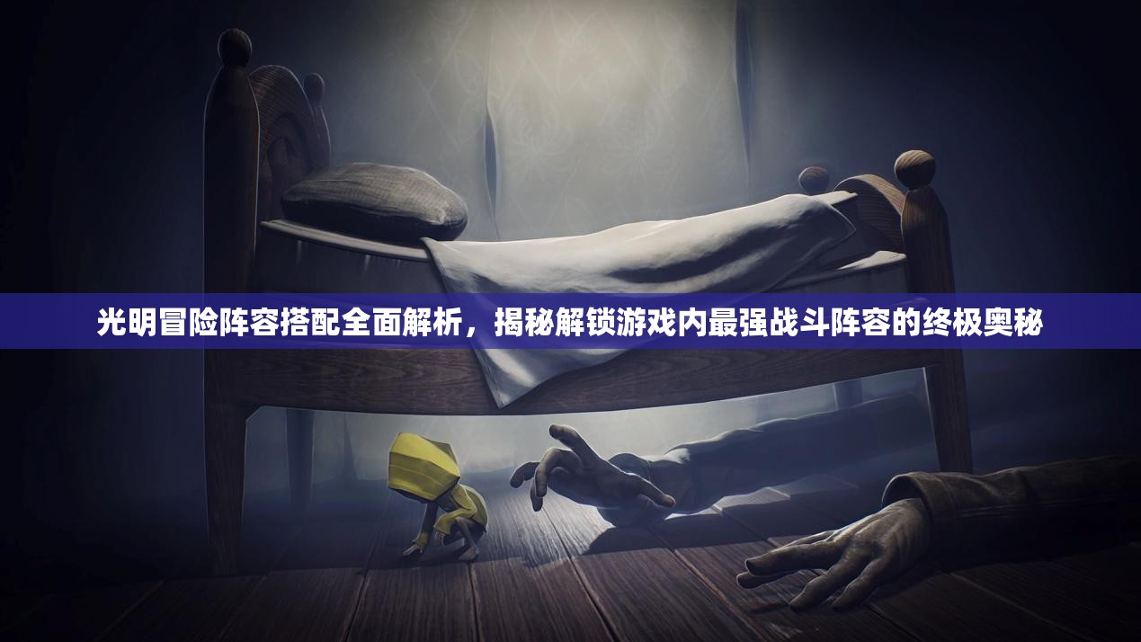 光明冒险阵容搭配全面解析，揭秘解锁游戏内最强战斗阵容的终极奥秘
