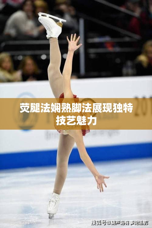 荧腿法娴熟脚法展现独特技艺魅力