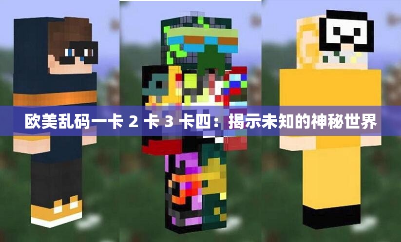 欧美乱码一卡 2 卡 3 卡四：揭示未知的神秘世界