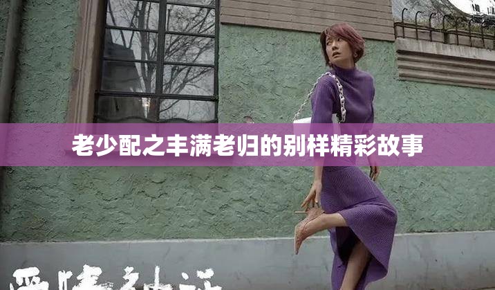 老少配之丰满老归的别样精彩故事