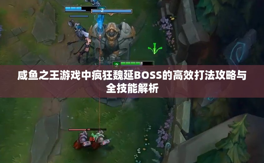 咸鱼之王游戏中疯狂魏延BOSS的高效打法攻略与全技能解析