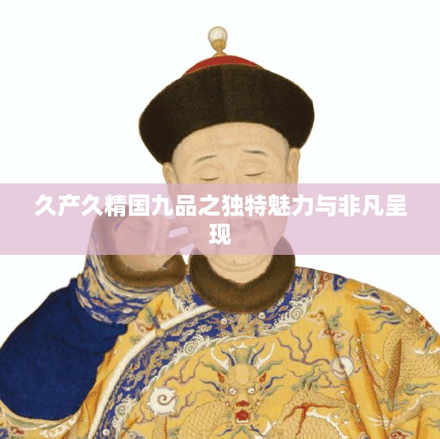 久产久精国九品之独特魅力与非凡呈现