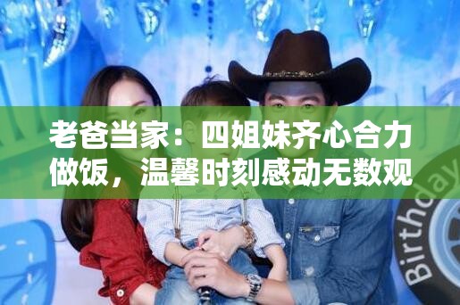 老爸当家：四姐妹齐心合力做饭，温馨时刻感动无数观众