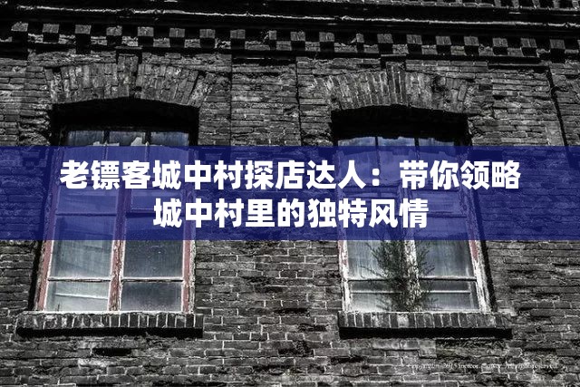 老镖客城中村探店达人：带你领略城中村里的独特风情