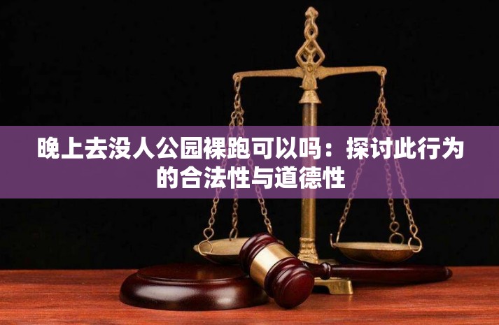 晚上去没人公园裸跑可以吗：探讨此行为的合法性与道德性