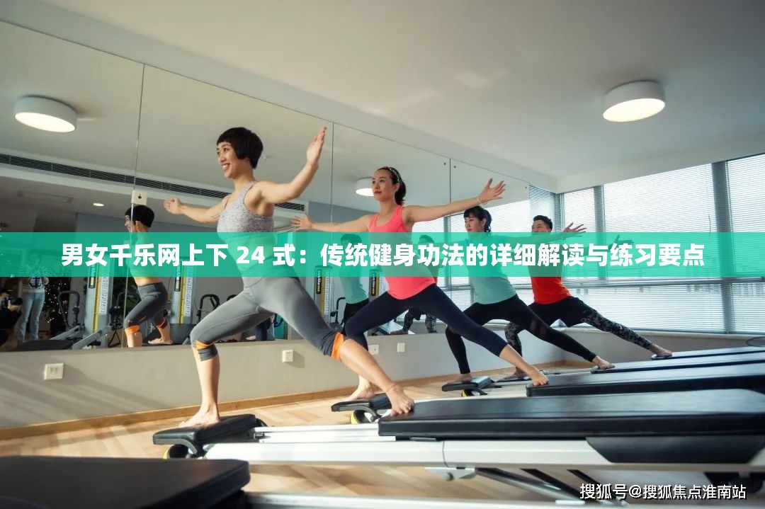 男女千乐网上下 24 式：传统健身功法的详细解读与练习要点