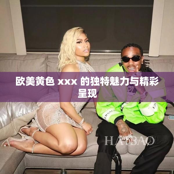 欧美黄色 xxx 的独特魅力与精彩呈现