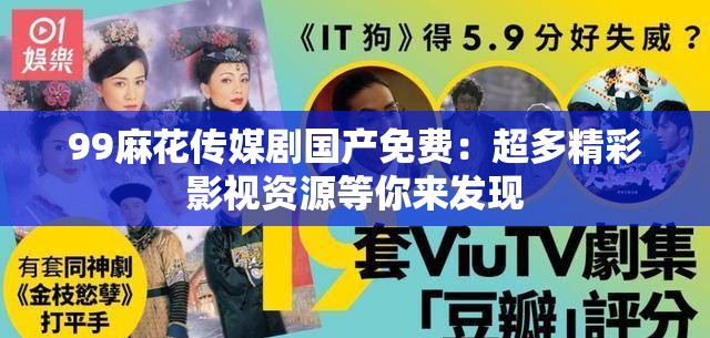 99麻花传媒剧国产免费：超多精彩影视资源等你来发现