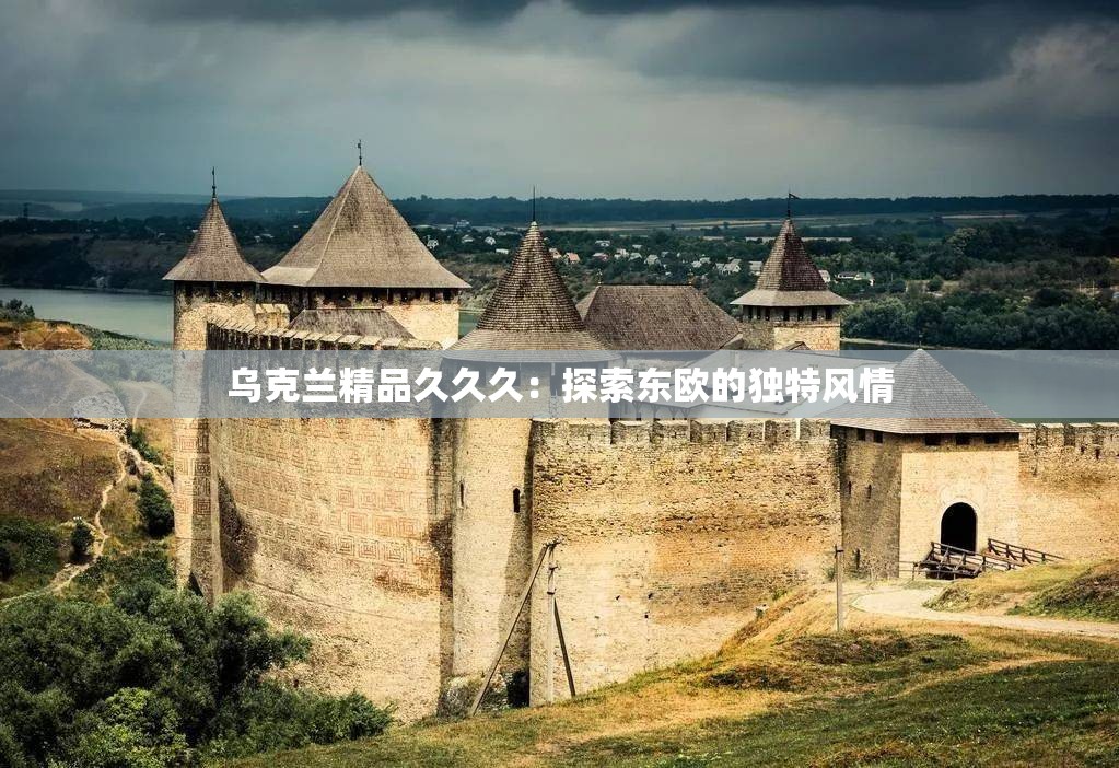 乌克兰精品久久久：探索东欧的独特风情