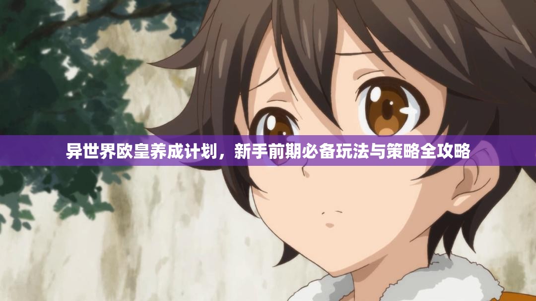 异世界欧皇养成计划，新手前期必备玩法与策略全攻略