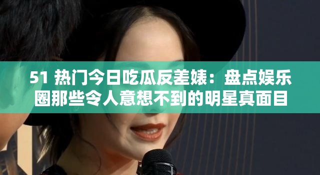 51 热门今日吃瓜反差婊：盘点娱乐圈那些令人意想不到的明星真面目