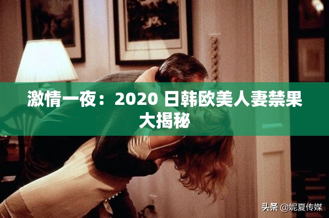 激情一夜：2020 日韩欧美人妻禁果大揭秘
