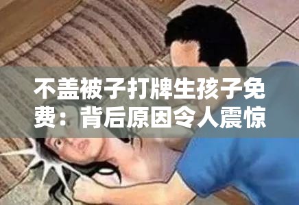 不盖被子打牌生孩子免费：背后原因令人震惊