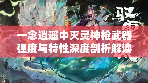一念逍遥中灭灵神枪武器强度与特性深度剖析解读