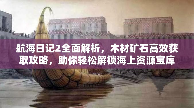 航海日记2全面解析，木材矿石高效获取攻略，助你轻松解锁海上资源宝库