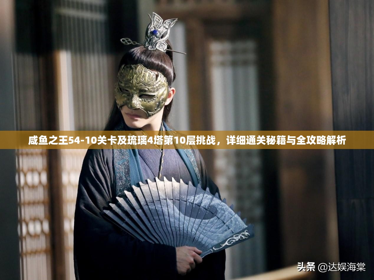 咸鱼之王54-10关卡及琉璃4塔第10层挑战，详细通关秘籍与全攻略解析