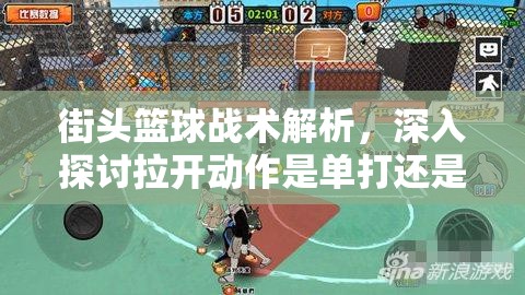 街头篮球战术解析，深入探讨拉开动作是单打还是挡拆的识别与应用