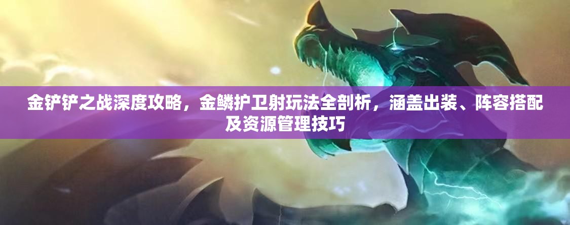 金铲铲之战深度攻略，金鳞护卫射玩法全剖析，涵盖出装、阵容搭配及资源管理技巧