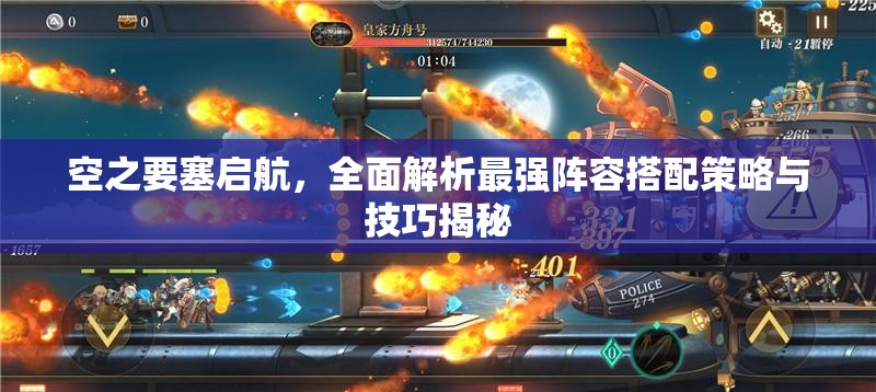 空之要塞启航，全面解析最强阵容搭配策略与技巧揭秘