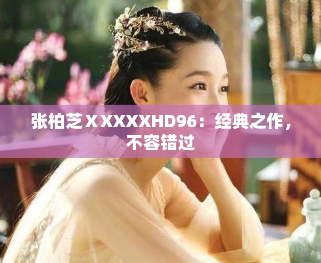 张柏芝ⅩXXXXHD96：经典之作，不容错过