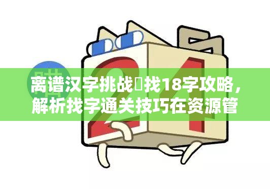离谱汉字挑战圙找18字攻略，解析找字通关技巧在资源管理中的应用与重要性