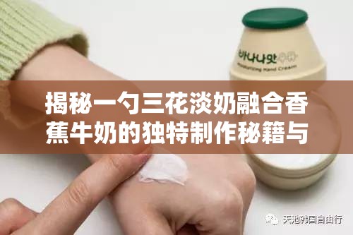 揭秘一勺三花淡奶融合香蕉牛奶的独特制作秘籍与技巧详解