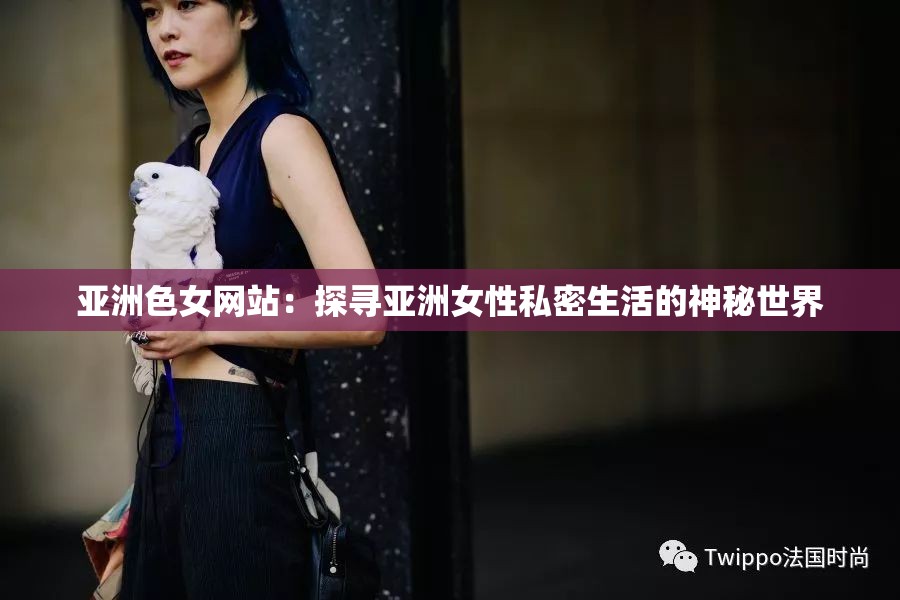 亚洲色女网站：探寻亚洲女性私密生活的神秘世界