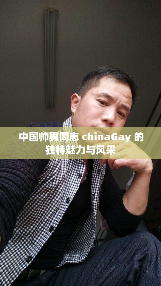 中国帅男同志 chinaGay 的独特魅力与风采