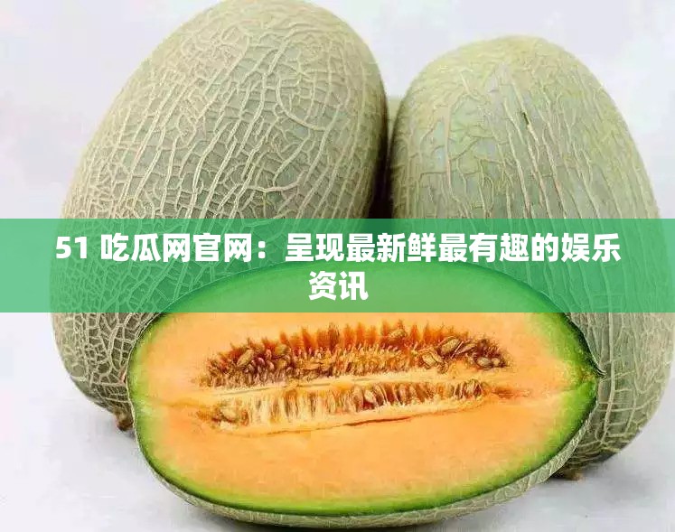 51 吃瓜网官网：呈现最新鲜最有趣的娱乐资讯