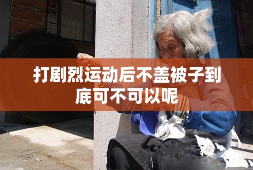 打剧烈运动后不盖被子到底可不可以呢