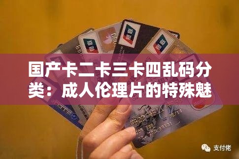 国产卡二卡三卡四乱码分类：成人伦理片的特殊魅力