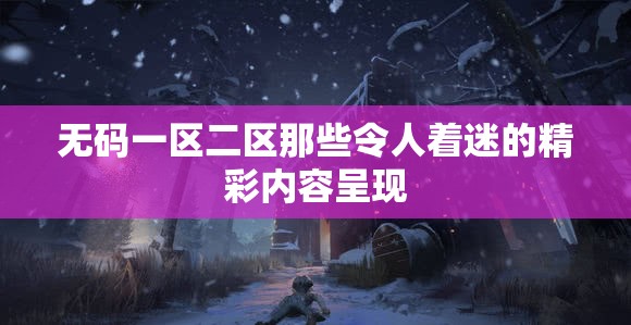 无码一区二区那些令人着迷的精彩内容呈现