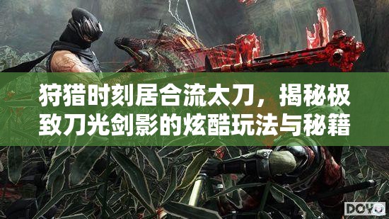 狩猎时刻居合流太刀，揭秘极致刀光剑影的炫酷玩法与秘籍