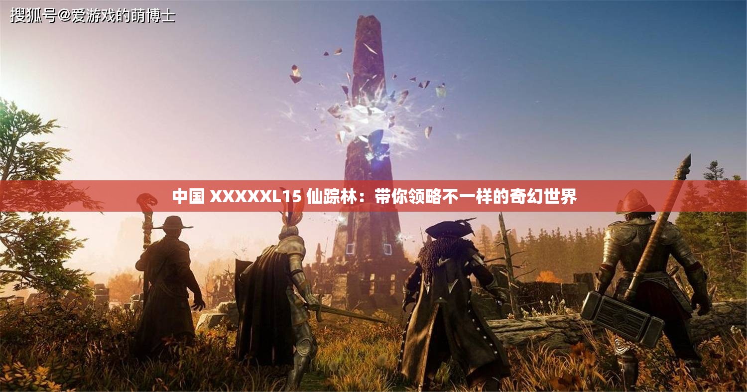 中国 XXXXXL15 仙踪林：带你领略不一样的奇幻世界