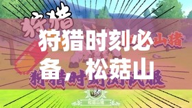 狩猎时刻必备，松菇山猪打法深度解析与技巧掌握全攻略