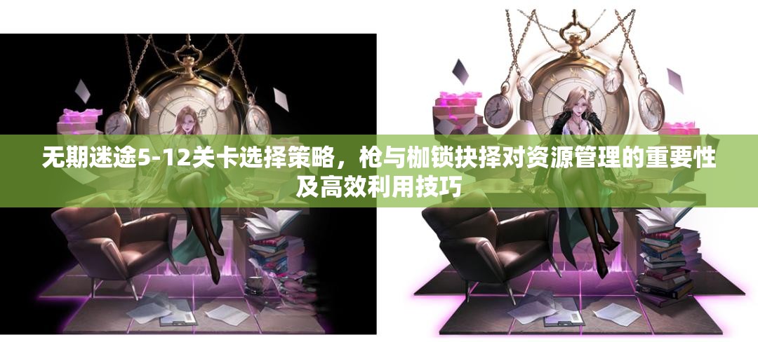无期迷途5-12关卡选择策略，枪与枷锁抉择对资源管理的重要性及高效利用技巧