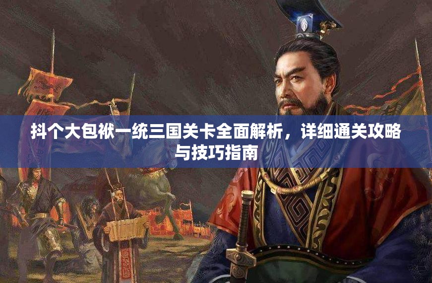 抖个大包袱一统三国关卡全面解析，详细通关攻略与技巧指南