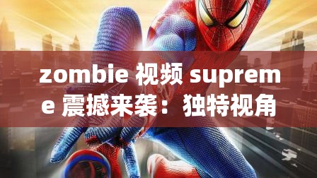 zombie 视频 supreme 震撼来袭：独特视角呈现别样精彩