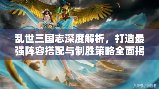 乱世三国志深度解析，打造最强阵容搭配与制胜策略全面揭秘