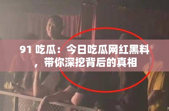 91 吃瓜：今日吃瓜网红黑料，带你深挖背后的真相