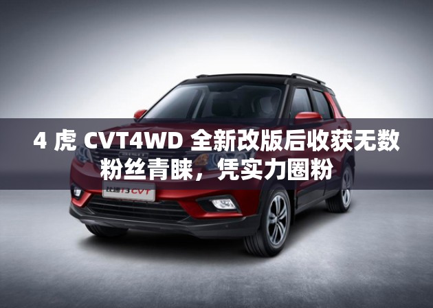 4 虎 CVT4WD 全新改版后收获无数粉丝青睐，凭实力圈粉