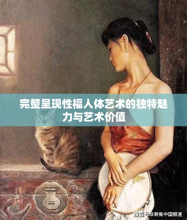 完整呈现性福人体艺术的独特魅力与艺术价值