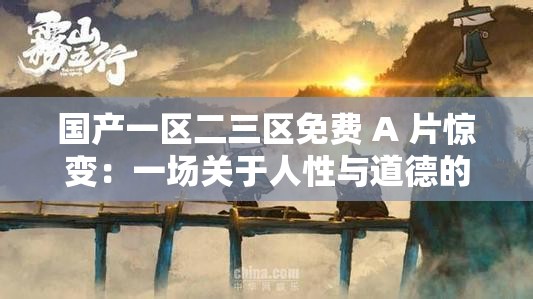 国产一区二三区免费 A 片惊变：一场关于人性与道德的震撼较量